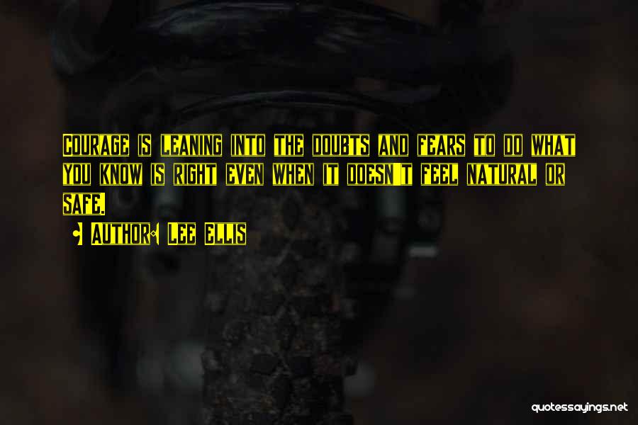 Lee Ellis Quotes: Courage Is Leaning Into The Doubts And Fears To Do What You Know Is Right Even When It Doesn't Feel