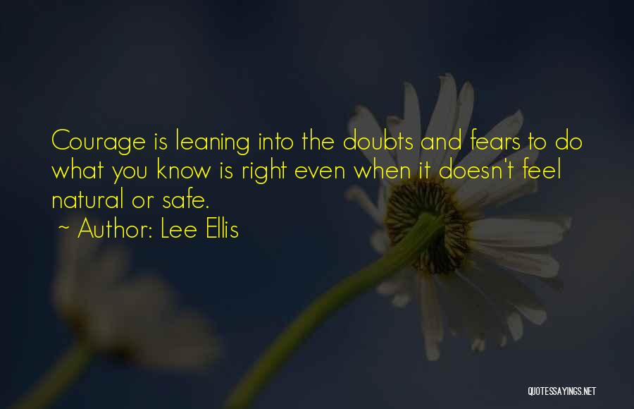 Lee Ellis Quotes: Courage Is Leaning Into The Doubts And Fears To Do What You Know Is Right Even When It Doesn't Feel