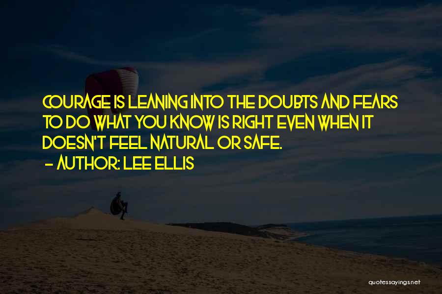 Lee Ellis Quotes: Courage Is Leaning Into The Doubts And Fears To Do What You Know Is Right Even When It Doesn't Feel