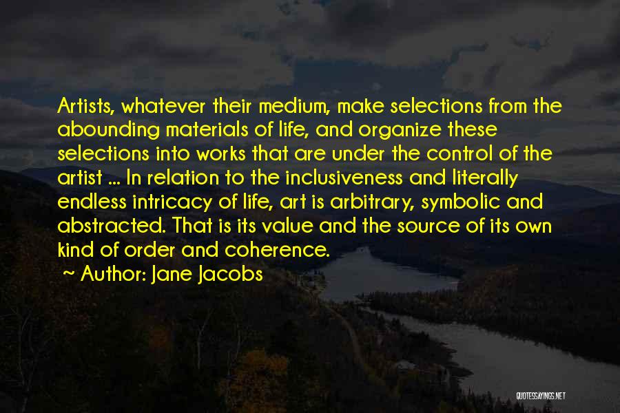 Jane Jacobs Quotes: Artists, Whatever Their Medium, Make Selections From The Abounding Materials Of Life, And Organize These Selections Into Works That Are