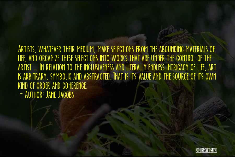 Jane Jacobs Quotes: Artists, Whatever Their Medium, Make Selections From The Abounding Materials Of Life, And Organize These Selections Into Works That Are