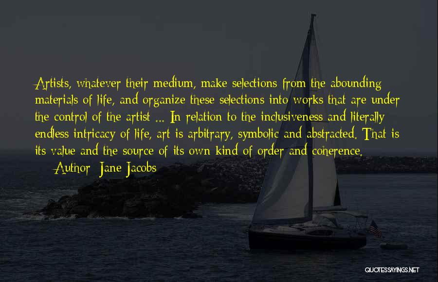 Jane Jacobs Quotes: Artists, Whatever Their Medium, Make Selections From The Abounding Materials Of Life, And Organize These Selections Into Works That Are