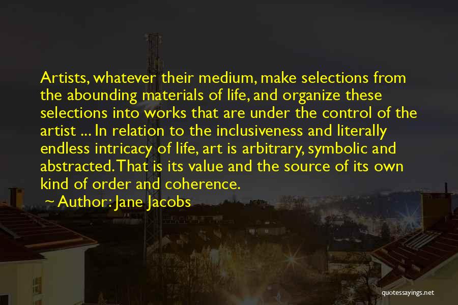 Jane Jacobs Quotes: Artists, Whatever Their Medium, Make Selections From The Abounding Materials Of Life, And Organize These Selections Into Works That Are