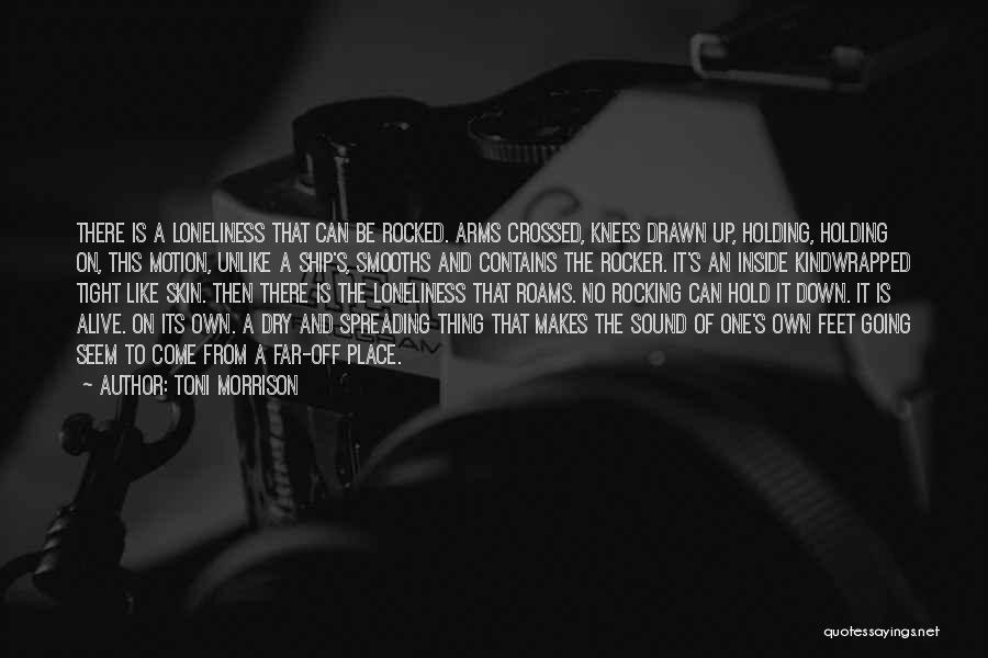 Toni Morrison Quotes: There Is A Loneliness That Can Be Rocked. Arms Crossed, Knees Drawn Up, Holding, Holding On, This Motion, Unlike A