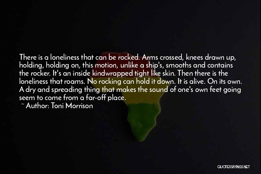 Toni Morrison Quotes: There Is A Loneliness That Can Be Rocked. Arms Crossed, Knees Drawn Up, Holding, Holding On, This Motion, Unlike A