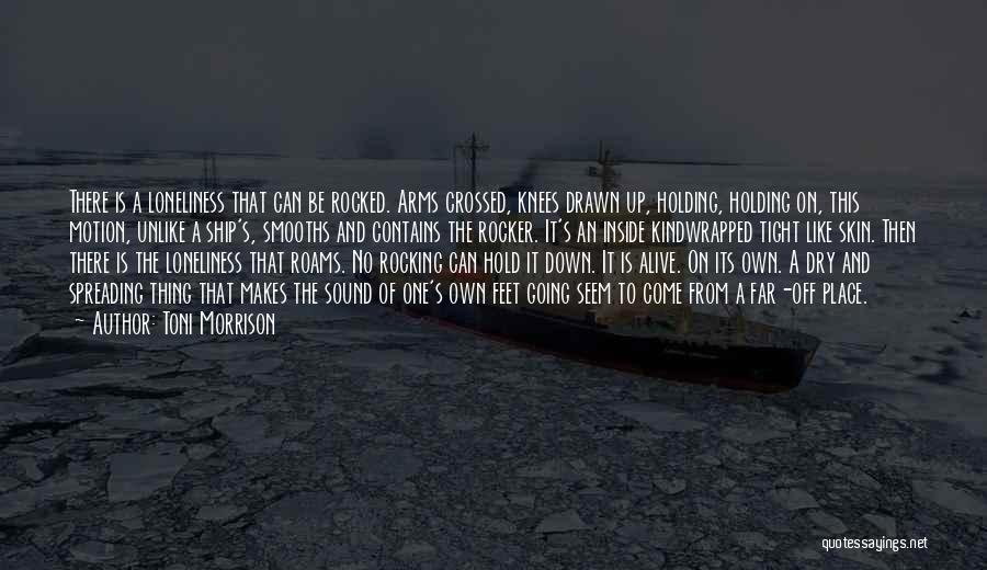 Toni Morrison Quotes: There Is A Loneliness That Can Be Rocked. Arms Crossed, Knees Drawn Up, Holding, Holding On, This Motion, Unlike A