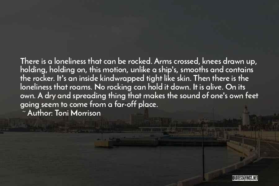 Toni Morrison Quotes: There Is A Loneliness That Can Be Rocked. Arms Crossed, Knees Drawn Up, Holding, Holding On, This Motion, Unlike A