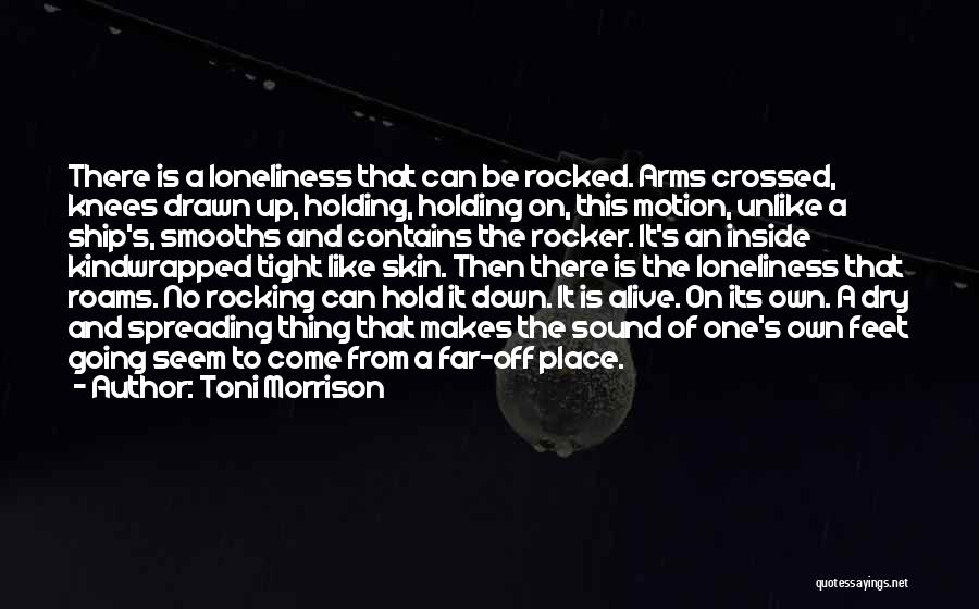 Toni Morrison Quotes: There Is A Loneliness That Can Be Rocked. Arms Crossed, Knees Drawn Up, Holding, Holding On, This Motion, Unlike A