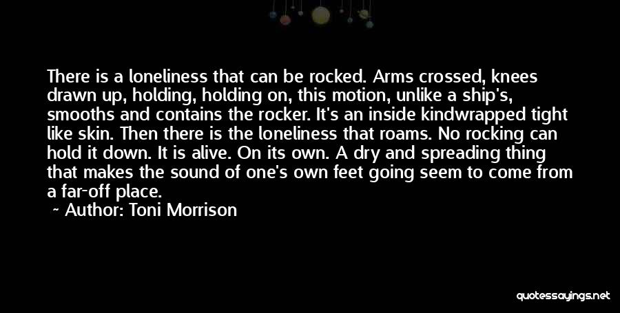 Toni Morrison Quotes: There Is A Loneliness That Can Be Rocked. Arms Crossed, Knees Drawn Up, Holding, Holding On, This Motion, Unlike A