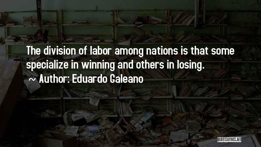 Eduardo Galeano Quotes: The Division Of Labor Among Nations Is That Some Specialize In Winning And Others In Losing.