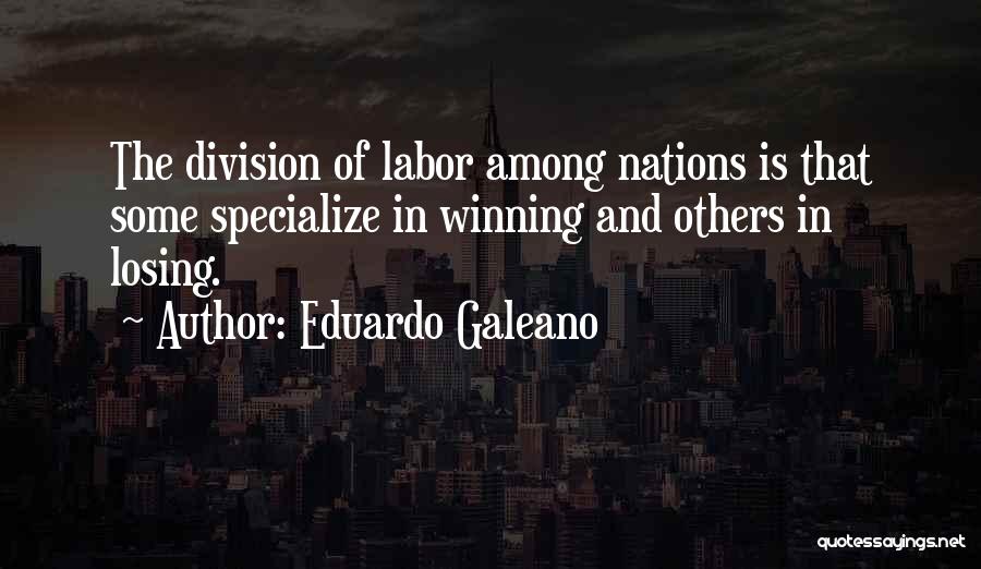 Eduardo Galeano Quotes: The Division Of Labor Among Nations Is That Some Specialize In Winning And Others In Losing.