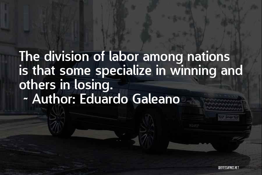 Eduardo Galeano Quotes: The Division Of Labor Among Nations Is That Some Specialize In Winning And Others In Losing.