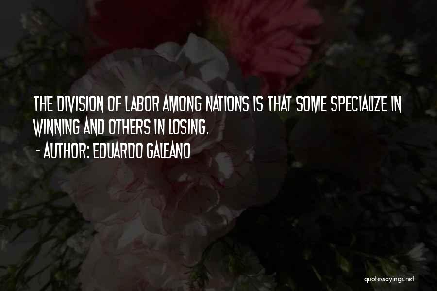 Eduardo Galeano Quotes: The Division Of Labor Among Nations Is That Some Specialize In Winning And Others In Losing.