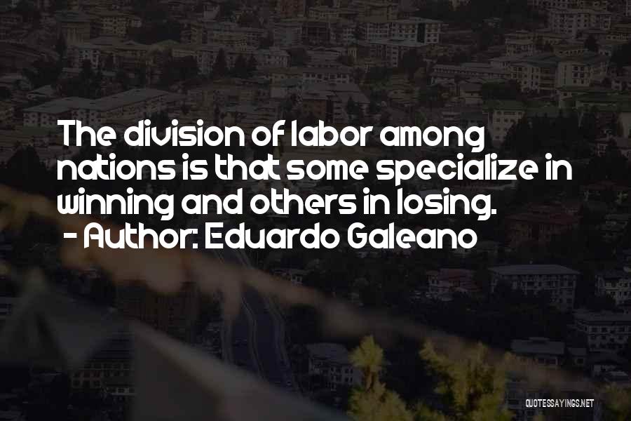 Eduardo Galeano Quotes: The Division Of Labor Among Nations Is That Some Specialize In Winning And Others In Losing.