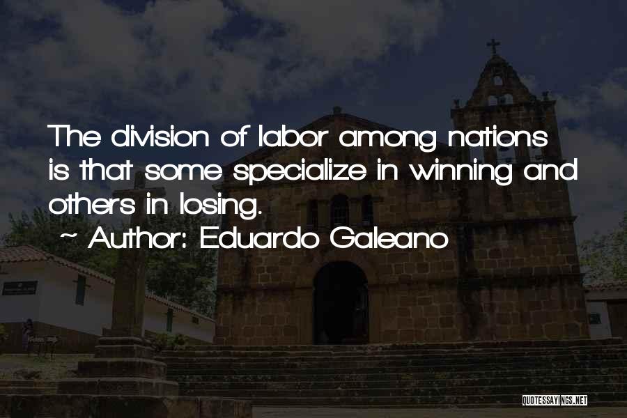 Eduardo Galeano Quotes: The Division Of Labor Among Nations Is That Some Specialize In Winning And Others In Losing.