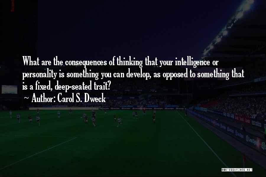 Carol S. Dweck Quotes: What Are The Consequences Of Thinking That Your Intelligence Or Personality Is Something You Can Develop, As Opposed To Something