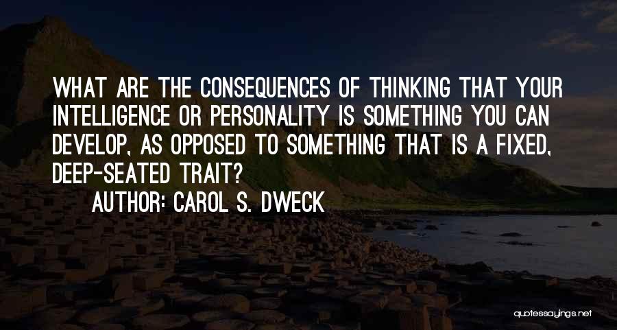 Carol S. Dweck Quotes: What Are The Consequences Of Thinking That Your Intelligence Or Personality Is Something You Can Develop, As Opposed To Something