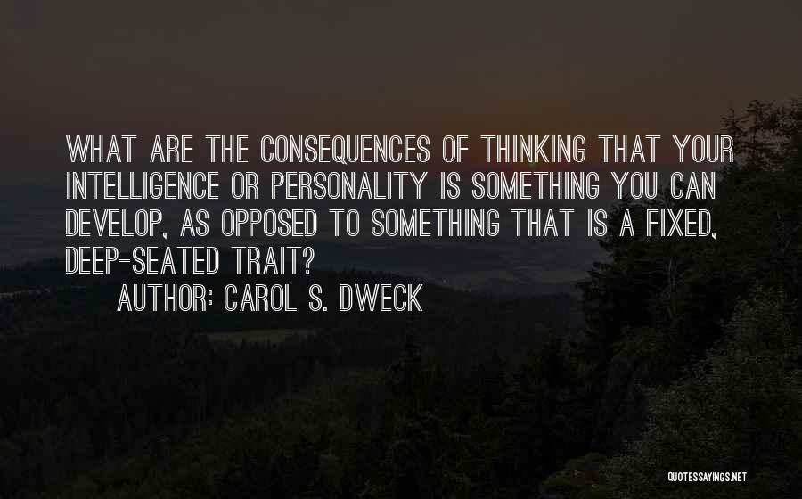 Carol S. Dweck Quotes: What Are The Consequences Of Thinking That Your Intelligence Or Personality Is Something You Can Develop, As Opposed To Something