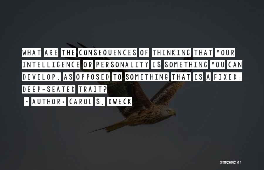 Carol S. Dweck Quotes: What Are The Consequences Of Thinking That Your Intelligence Or Personality Is Something You Can Develop, As Opposed To Something