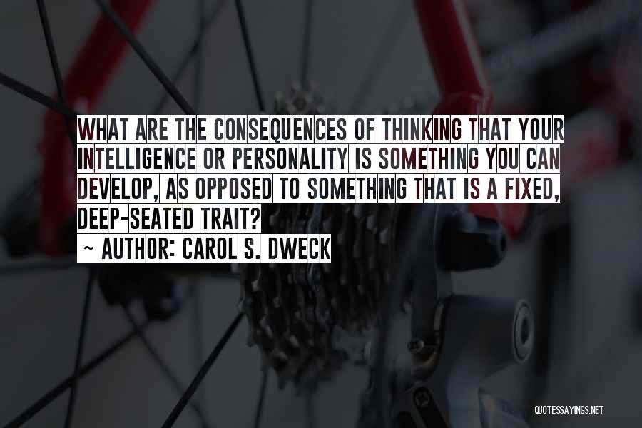 Carol S. Dweck Quotes: What Are The Consequences Of Thinking That Your Intelligence Or Personality Is Something You Can Develop, As Opposed To Something