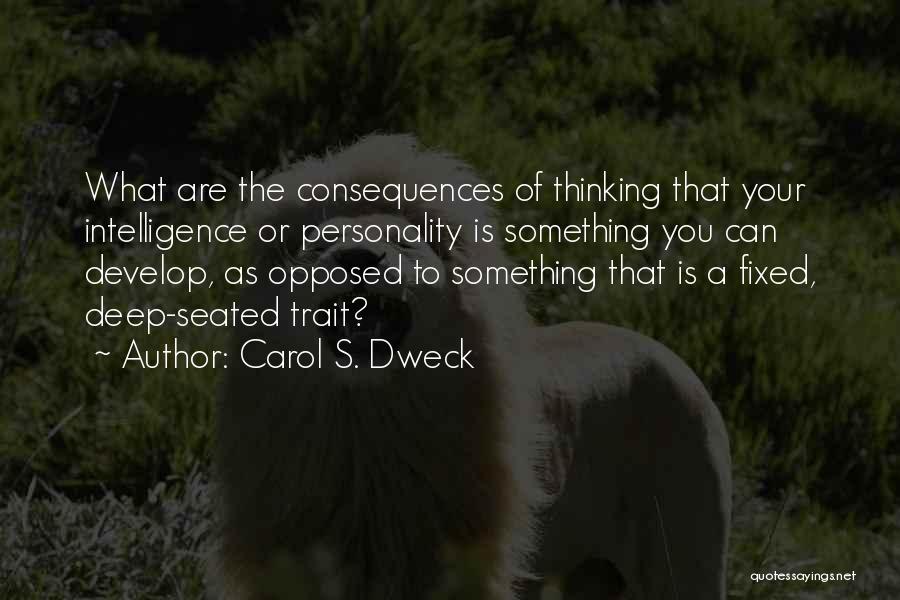 Carol S. Dweck Quotes: What Are The Consequences Of Thinking That Your Intelligence Or Personality Is Something You Can Develop, As Opposed To Something