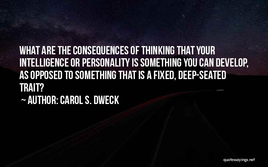 Carol S. Dweck Quotes: What Are The Consequences Of Thinking That Your Intelligence Or Personality Is Something You Can Develop, As Opposed To Something