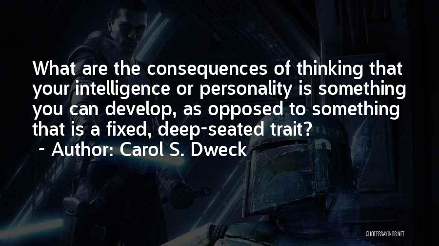 Carol S. Dweck Quotes: What Are The Consequences Of Thinking That Your Intelligence Or Personality Is Something You Can Develop, As Opposed To Something