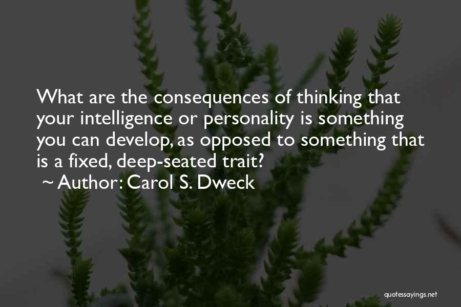 Carol S. Dweck Quotes: What Are The Consequences Of Thinking That Your Intelligence Or Personality Is Something You Can Develop, As Opposed To Something