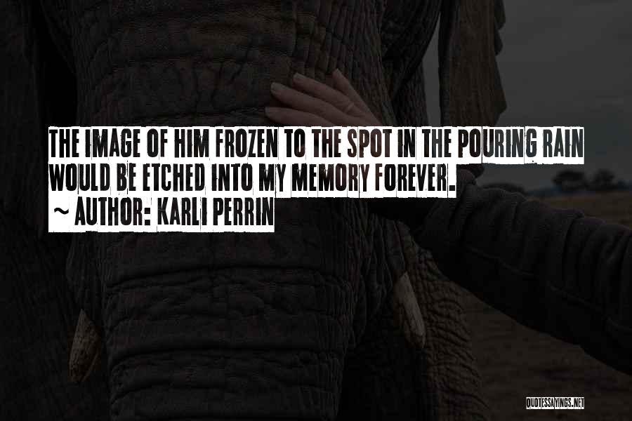 Karli Perrin Quotes: The Image Of Him Frozen To The Spot In The Pouring Rain Would Be Etched Into My Memory Forever.