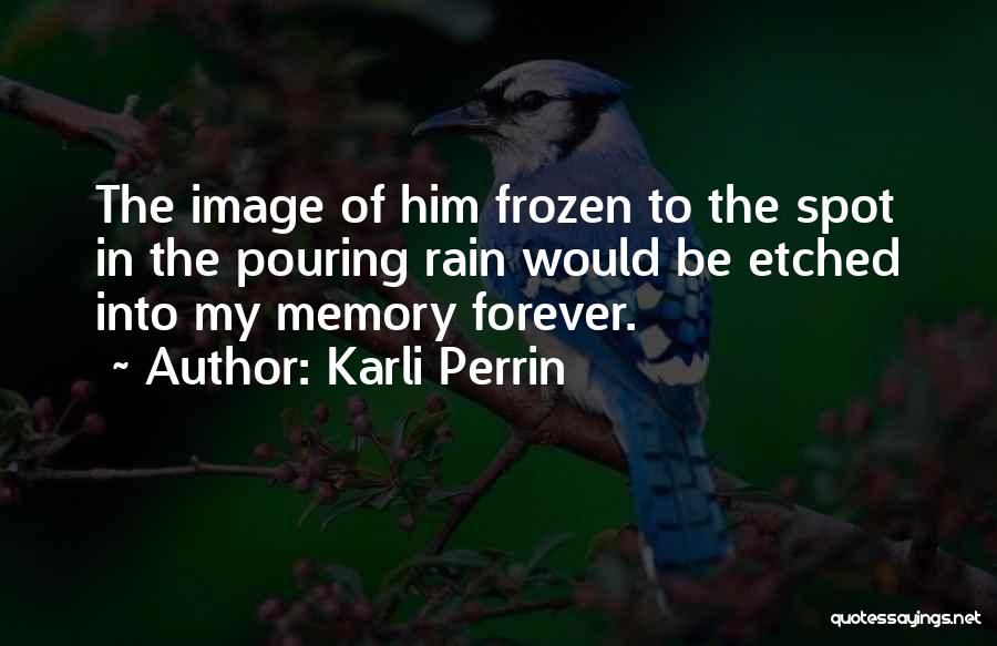 Karli Perrin Quotes: The Image Of Him Frozen To The Spot In The Pouring Rain Would Be Etched Into My Memory Forever.