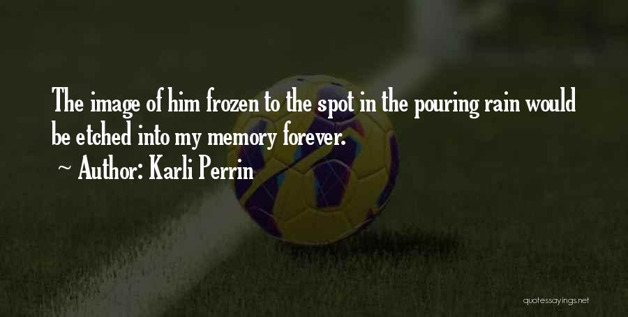 Karli Perrin Quotes: The Image Of Him Frozen To The Spot In The Pouring Rain Would Be Etched Into My Memory Forever.