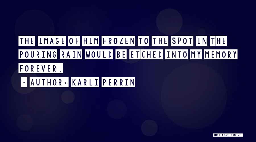 Karli Perrin Quotes: The Image Of Him Frozen To The Spot In The Pouring Rain Would Be Etched Into My Memory Forever.