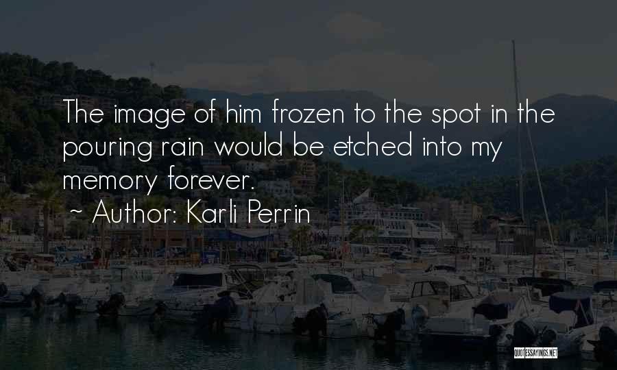 Karli Perrin Quotes: The Image Of Him Frozen To The Spot In The Pouring Rain Would Be Etched Into My Memory Forever.