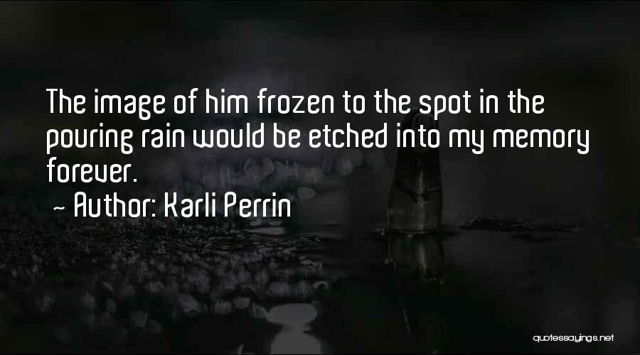 Karli Perrin Quotes: The Image Of Him Frozen To The Spot In The Pouring Rain Would Be Etched Into My Memory Forever.