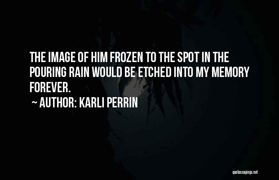 Karli Perrin Quotes: The Image Of Him Frozen To The Spot In The Pouring Rain Would Be Etched Into My Memory Forever.