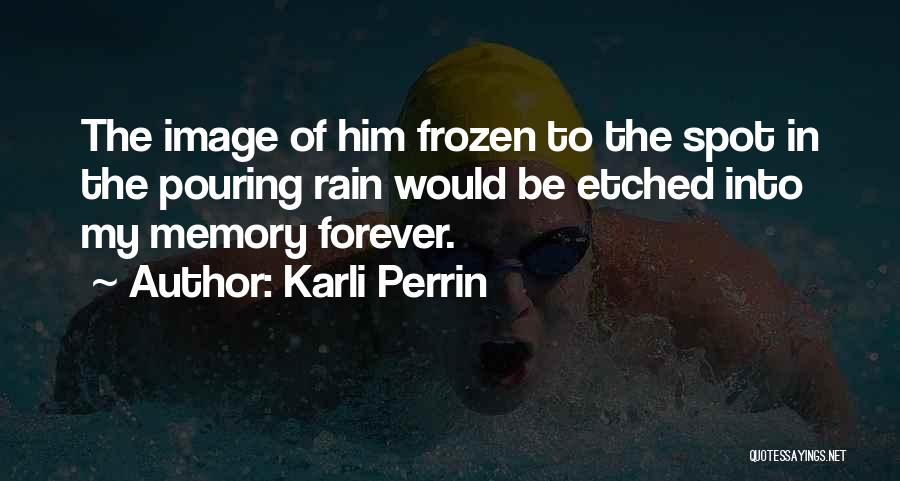 Karli Perrin Quotes: The Image Of Him Frozen To The Spot In The Pouring Rain Would Be Etched Into My Memory Forever.