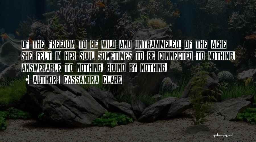 Cassandra Clare Quotes: Of The Freedom To Be Wild And Untrammeled. Of The Ache She Felt In Her Soul Sometimes To Be Connected