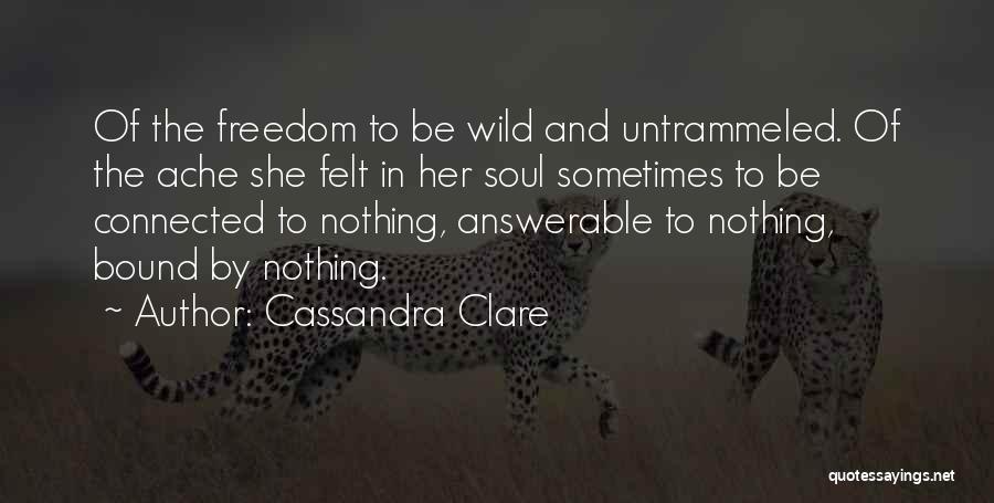 Cassandra Clare Quotes: Of The Freedom To Be Wild And Untrammeled. Of The Ache She Felt In Her Soul Sometimes To Be Connected