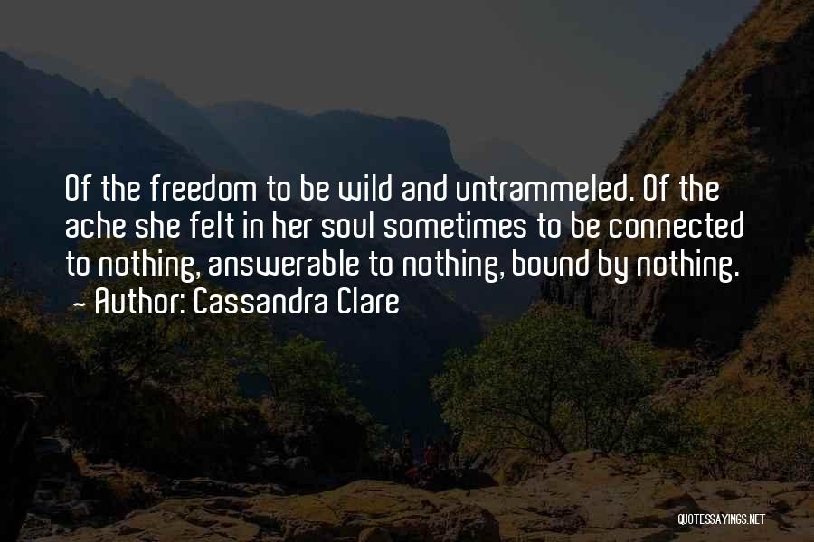 Cassandra Clare Quotes: Of The Freedom To Be Wild And Untrammeled. Of The Ache She Felt In Her Soul Sometimes To Be Connected