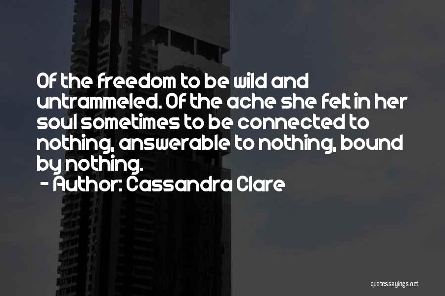 Cassandra Clare Quotes: Of The Freedom To Be Wild And Untrammeled. Of The Ache She Felt In Her Soul Sometimes To Be Connected