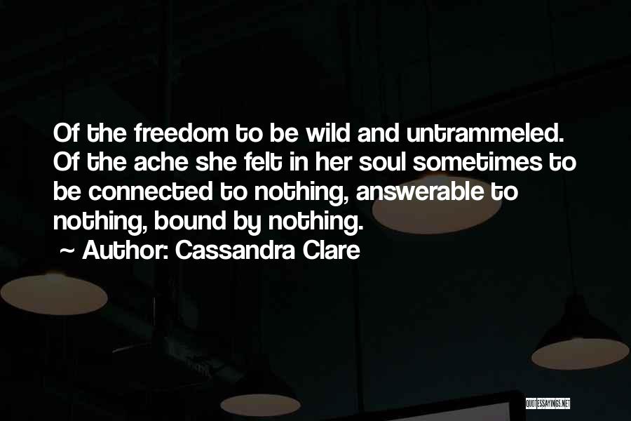 Cassandra Clare Quotes: Of The Freedom To Be Wild And Untrammeled. Of The Ache She Felt In Her Soul Sometimes To Be Connected