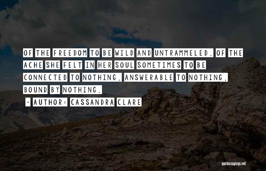 Cassandra Clare Quotes: Of The Freedom To Be Wild And Untrammeled. Of The Ache She Felt In Her Soul Sometimes To Be Connected