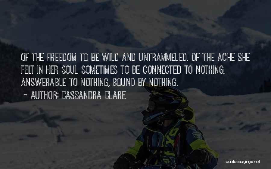 Cassandra Clare Quotes: Of The Freedom To Be Wild And Untrammeled. Of The Ache She Felt In Her Soul Sometimes To Be Connected