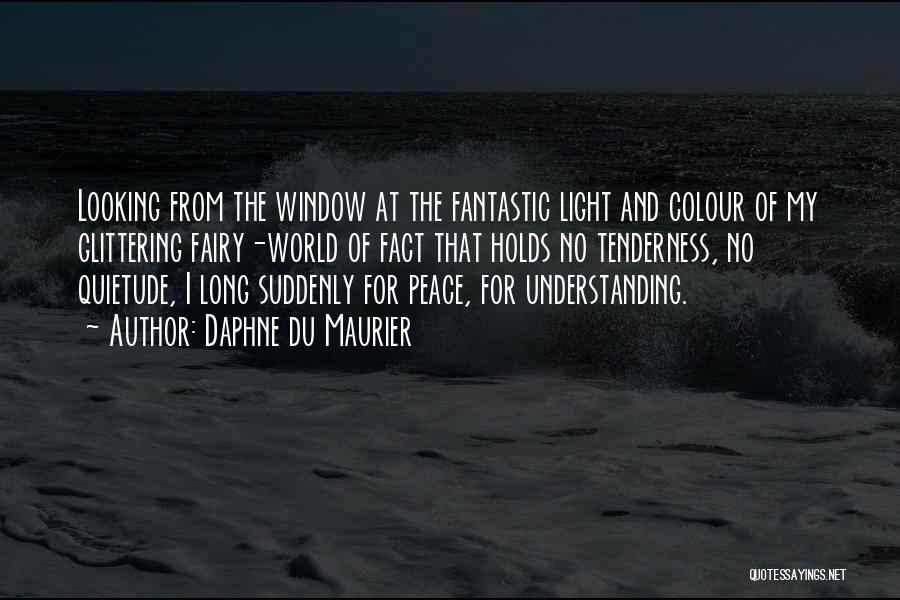 Daphne Du Maurier Quotes: Looking From The Window At The Fantastic Light And Colour Of My Glittering Fairy-world Of Fact That Holds No Tenderness,