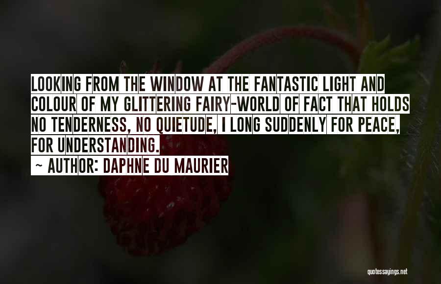 Daphne Du Maurier Quotes: Looking From The Window At The Fantastic Light And Colour Of My Glittering Fairy-world Of Fact That Holds No Tenderness,