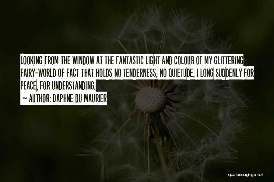 Daphne Du Maurier Quotes: Looking From The Window At The Fantastic Light And Colour Of My Glittering Fairy-world Of Fact That Holds No Tenderness,