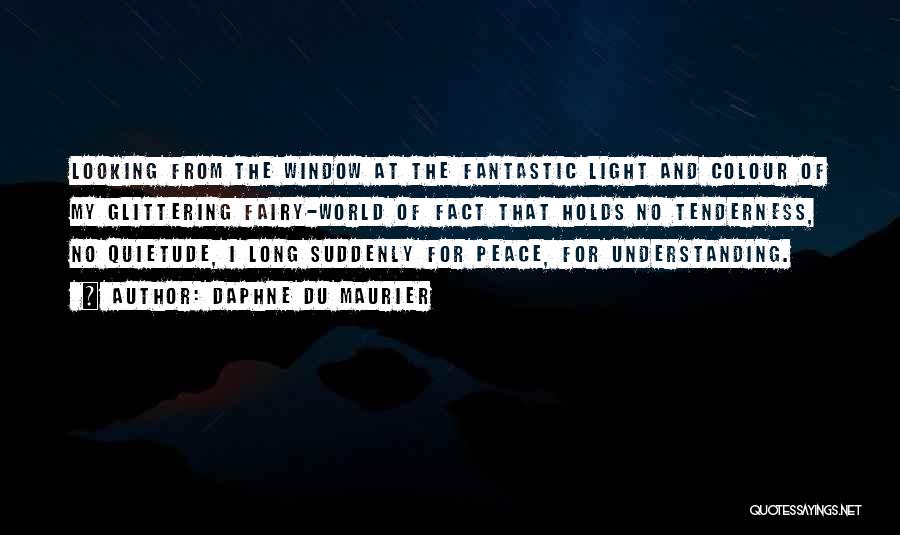 Daphne Du Maurier Quotes: Looking From The Window At The Fantastic Light And Colour Of My Glittering Fairy-world Of Fact That Holds No Tenderness,