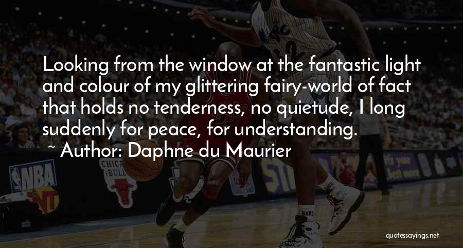 Daphne Du Maurier Quotes: Looking From The Window At The Fantastic Light And Colour Of My Glittering Fairy-world Of Fact That Holds No Tenderness,