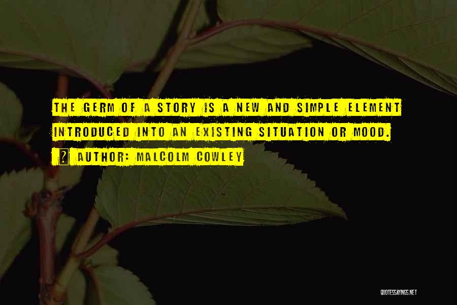 Malcolm Cowley Quotes: The Germ Of A Story Is A New And Simple Element Introduced Into An Existing Situation Or Mood.