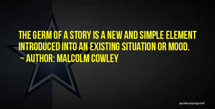 Malcolm Cowley Quotes: The Germ Of A Story Is A New And Simple Element Introduced Into An Existing Situation Or Mood.